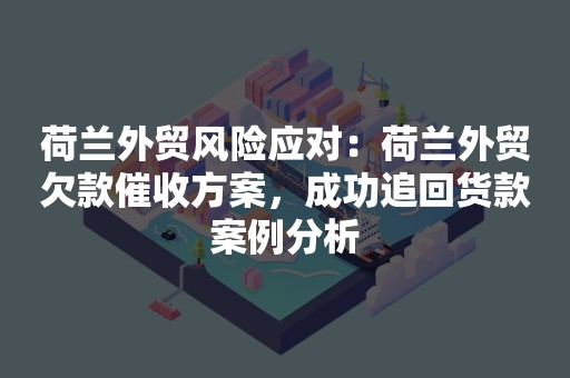 荷兰外贸风险应对：荷兰外贸欠款催收方案，成功追回货款案例分析