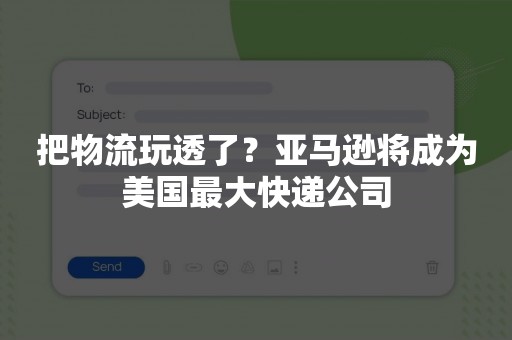 把物流玩透了？亚马逊将成为美国最大快递公司