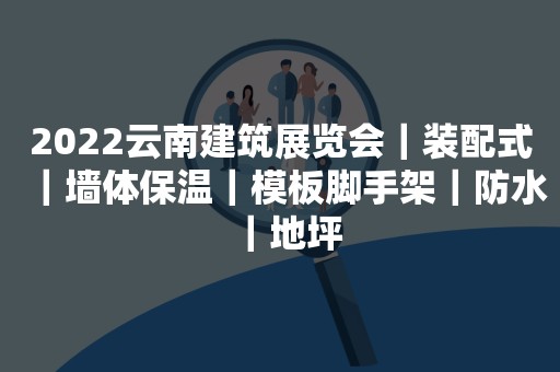 2022云南建筑展览会｜装配式｜墙体保温｜模板脚手架｜防水｜地坪