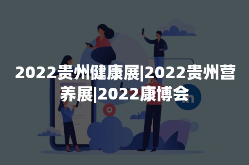 2022贵州健康展|2022贵州营养展|2022康博会