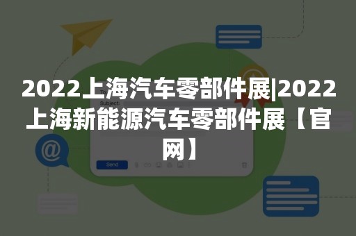 2022上海汽车零部件展|2022上海新能源汽车零部件展【官网】