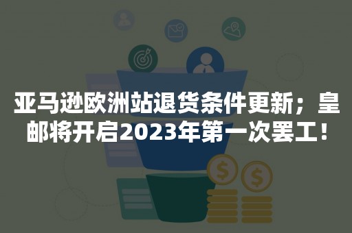 亚马逊欧洲站退货条件更新；皇邮将开启2023年第一次罢工！