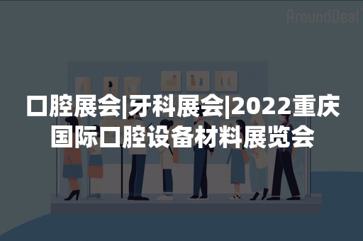 口腔展会|牙科展会|2022重庆国际口腔设备材料展览会