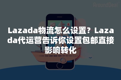 Lazada物流怎么设置？Lazada代运营告诉你设置包邮直接影响转化