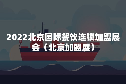 2022北京国际餐饮连锁加盟展会（北京加盟展）