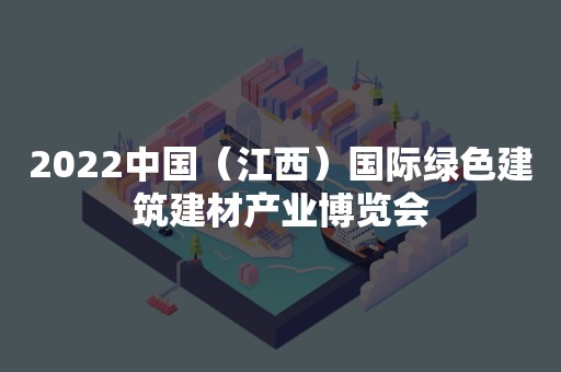 2022中国（江西）国际绿色建筑建材产业博览会