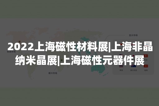 2022上海磁性材料展|上海非晶纳米晶展|上海磁性元器件展