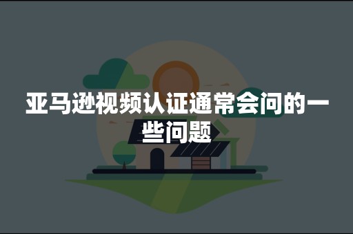 亚马逊视频认证通常会问的一些问题