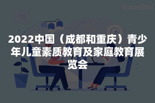 2022中国（成都和重庆）青少年儿童素质教育及家庭教育展览会