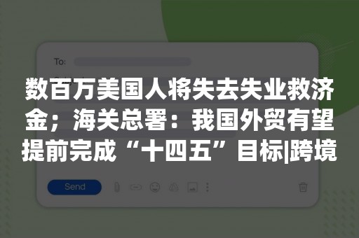 数百万美国人将失去失业救济金；海关总署：我国外贸有望提前完成“十四五”目标|跨境