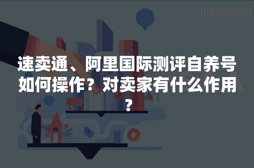 速卖通、阿里国际测评自养号如何操作？对卖家有什么作用？