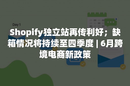 Shopify独立站再传利好；缺箱情况将持续至四季度 | 6月跨境电商新政策