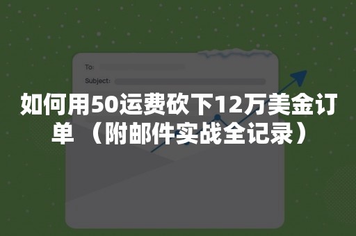 如何用50运费砍下12万美金订单 （附邮件实战全记录）