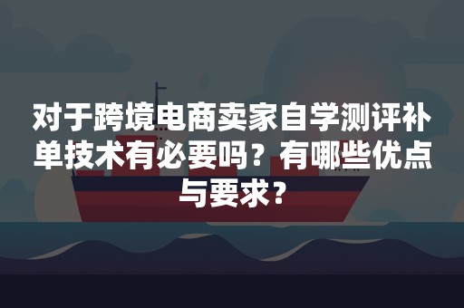 对于跨境电商卖家自学测评补单技术有必要吗？有哪些优点与要求？