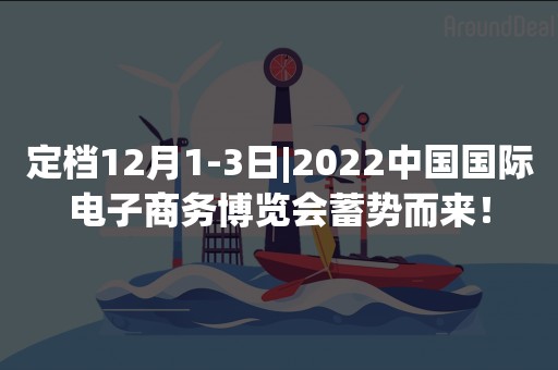 定档12月1-3日|2022中国国际电子商务博览会蓄势而来！