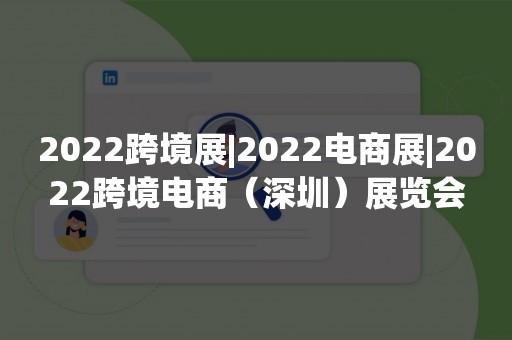 2022跨境展|2022电商展|2022跨境电商（深圳）展览会