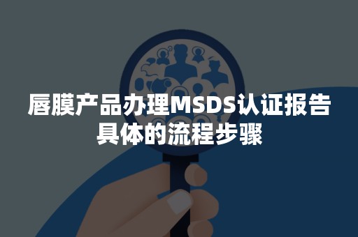 唇膜产品办理MSDS认证报告具体的流程步骤