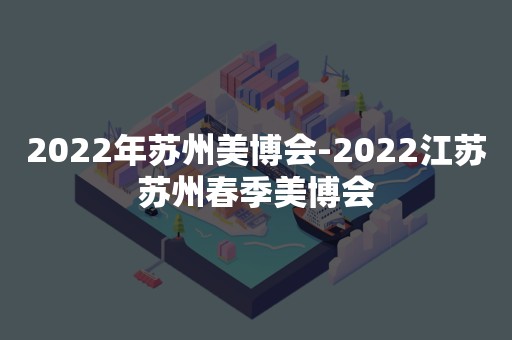 2022年苏州美博会-2022江苏苏州春季美博会