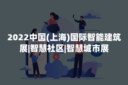 2022中国(上海)国际智能建筑展|智慧社区|智慧城市展