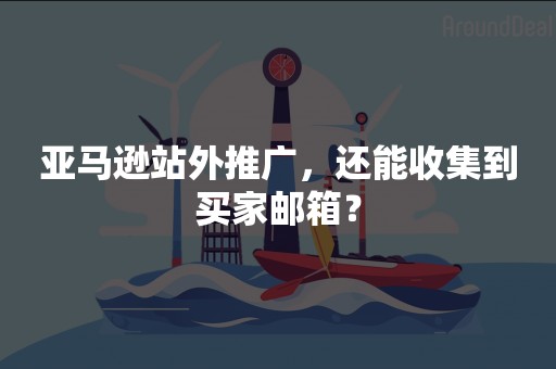 亚马逊站外推广，还能收集到买家邮箱？