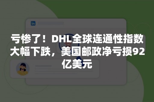 亏惨了！DHL全球连通性指数大幅下跌，美国邮政净亏损92亿美元