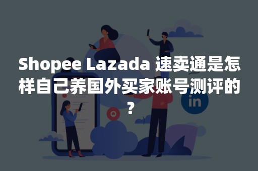 Shopee Lazada 速卖通是怎样自己养国外买家账号测评的？