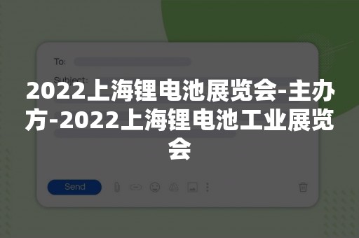 2022上海锂电池展览会-主办方-2022上海锂电池工业展览会