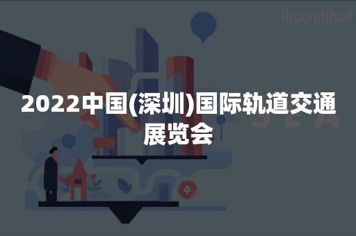 2022中国(深圳)国际轨道交通展览会