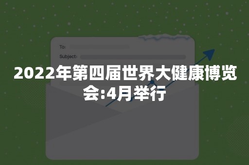 2022年第四届世界大健康博览会:4月举行