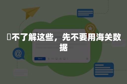 ​不了解这些，先不要用海关数据