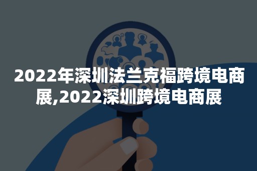 2022年深圳法兰克福跨境电商展,2022深圳跨境电商展