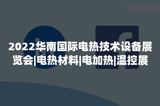 2022华南国际电热技术设备展览会|电热材料|电加热|温控展