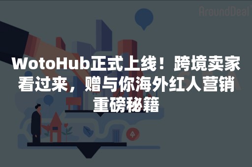 WotoHub正式上线！跨境卖家看过来，赠与你海外红人营销重磅秘籍