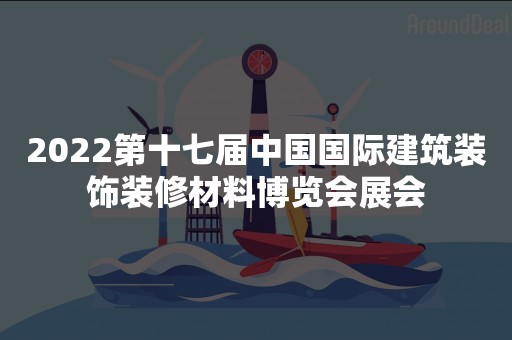 2022第十七届中国国际建筑装饰装修材料博览会展会