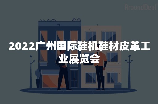 2022广州国际鞋机鞋材皮革工业展览会