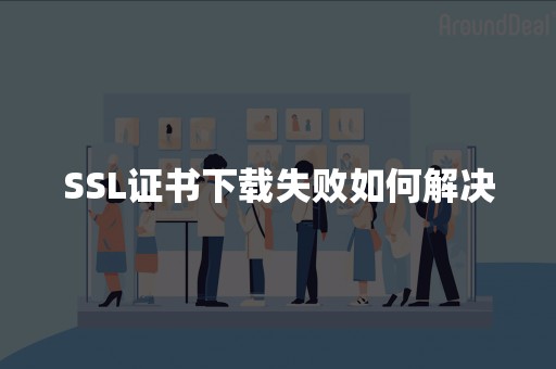 SSL证书下载失败如何解决