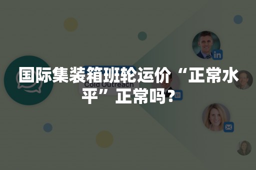 国际集装箱班轮运价“正常水平”正常吗？