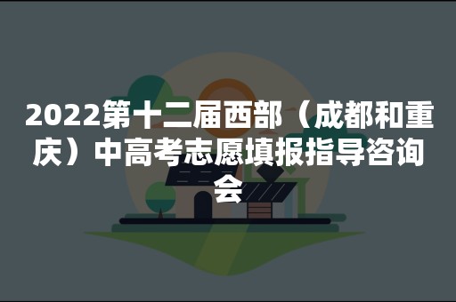 2022第十二届西部（成都和重庆）中高考志愿填报指导咨询会