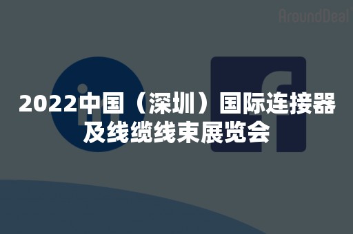 2022中国（深圳）国际连接器及线缆线束展览会