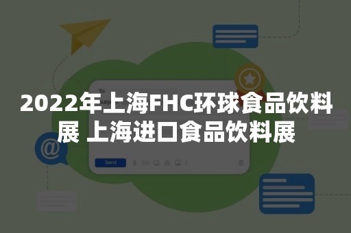 2022年上海FHC环球食品饮料展 上海进口食品饮料展