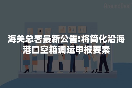 海关总署最新公告!将简化沿海港口空箱调运申报要素