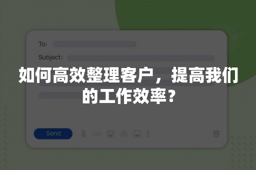 如何高效整理客户，提高我们的工作效率？