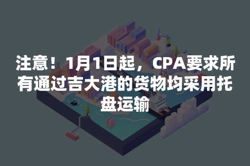 注意！1月1日起，CPA要求所有通过吉大港的货物均采用托盘运输