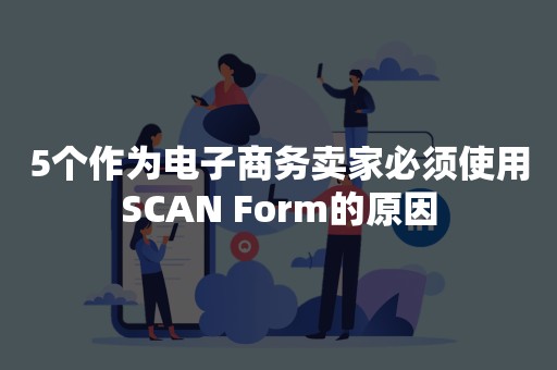 5个作为电子商务卖家必须使用SCAN Form的原因