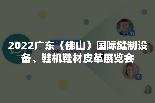 2022广东（佛山）国际缝制设备、鞋机鞋材皮革展览会