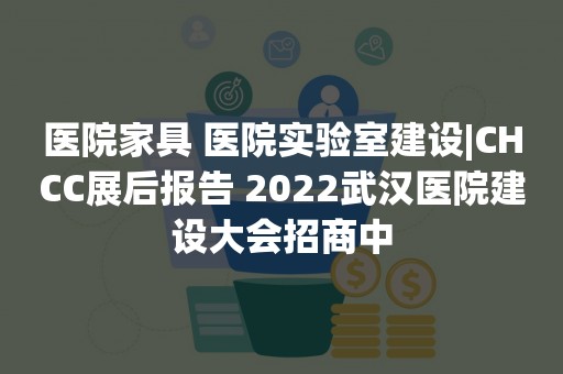 医院家具 医院实验室建设|CHCC展后报告 2022武汉医院建设大会招商中