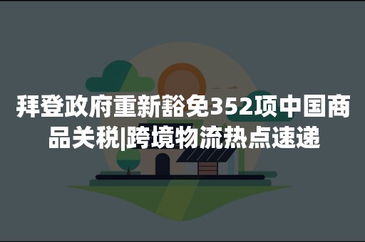 拜登政府重新豁免352项中国商品关税|跨境物流热点速递