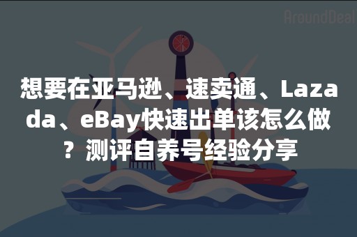 想要在亚马逊、速卖通、Lazada、eBay快速出单该怎么做？测评自养号经验分享