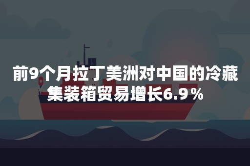 前9个月拉丁美洲对中国的冷藏集装箱贸易增长6.9％