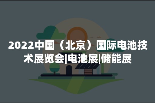 2022中国（北京）国际电池技术展览会|电池展|储能展